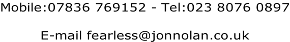 Mobile:07836 769152 - Tel:023 8076 0897  E-mail fearless@jonnolan.co.uk